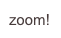 zoom!